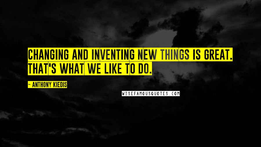 Anthony Kiedis Quotes: Changing and inventing new things is great. That's what we like to do.