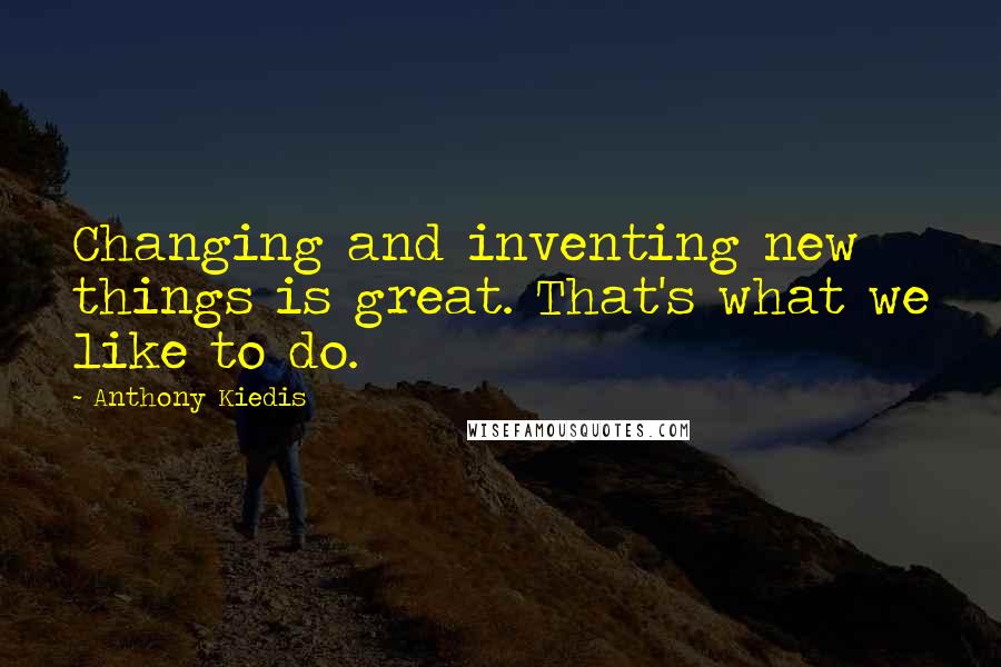 Anthony Kiedis Quotes: Changing and inventing new things is great. That's what we like to do.