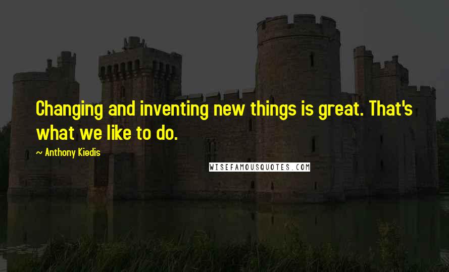 Anthony Kiedis Quotes: Changing and inventing new things is great. That's what we like to do.