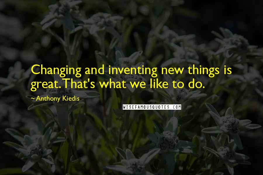 Anthony Kiedis Quotes: Changing and inventing new things is great. That's what we like to do.