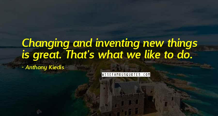 Anthony Kiedis Quotes: Changing and inventing new things is great. That's what we like to do.