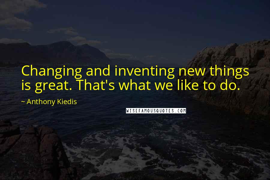 Anthony Kiedis Quotes: Changing and inventing new things is great. That's what we like to do.