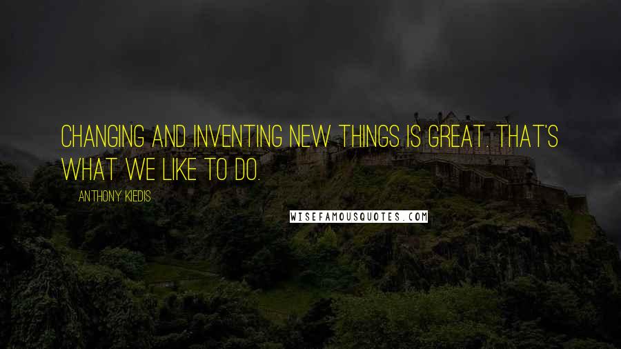 Anthony Kiedis Quotes: Changing and inventing new things is great. That's what we like to do.