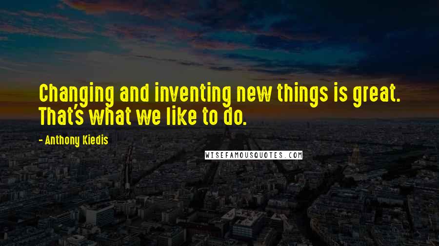 Anthony Kiedis Quotes: Changing and inventing new things is great. That's what we like to do.