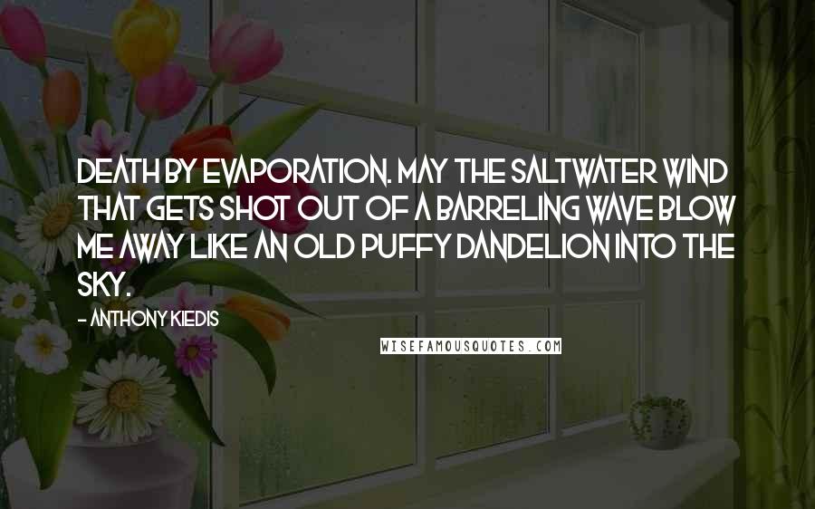 Anthony Kiedis Quotes: Death by evaporation. May the saltwater wind that gets shot out of a barreling wave blow me away like an old puffy dandelion into the sky.