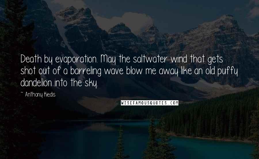 Anthony Kiedis Quotes: Death by evaporation. May the saltwater wind that gets shot out of a barreling wave blow me away like an old puffy dandelion into the sky.