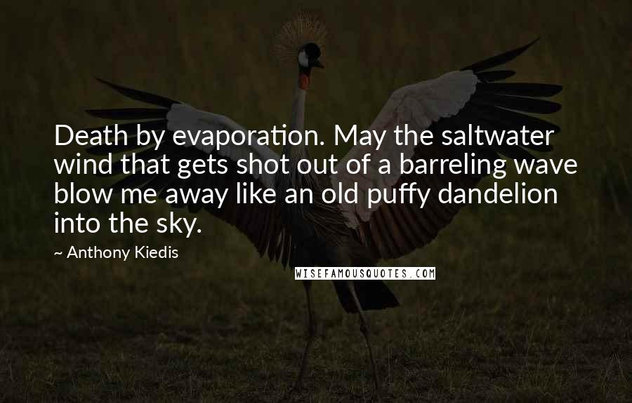 Anthony Kiedis Quotes: Death by evaporation. May the saltwater wind that gets shot out of a barreling wave blow me away like an old puffy dandelion into the sky.