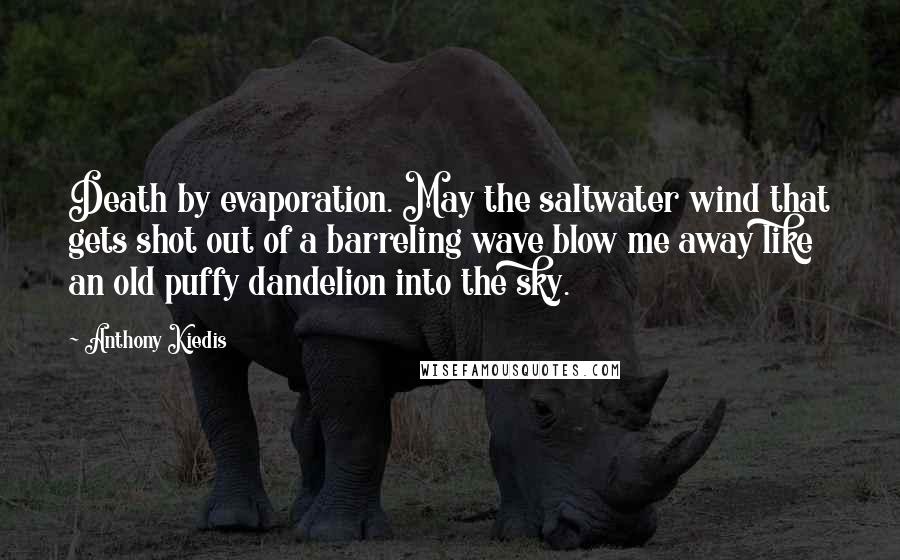 Anthony Kiedis Quotes: Death by evaporation. May the saltwater wind that gets shot out of a barreling wave blow me away like an old puffy dandelion into the sky.