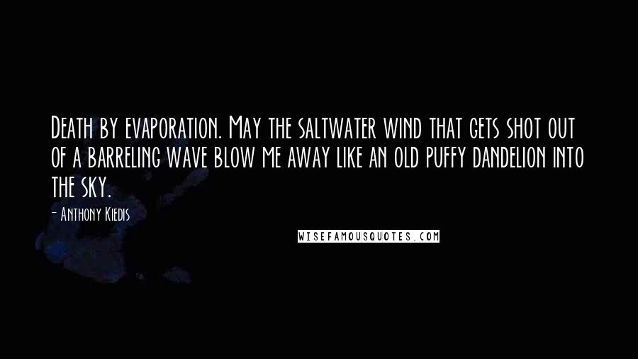 Anthony Kiedis Quotes: Death by evaporation. May the saltwater wind that gets shot out of a barreling wave blow me away like an old puffy dandelion into the sky.