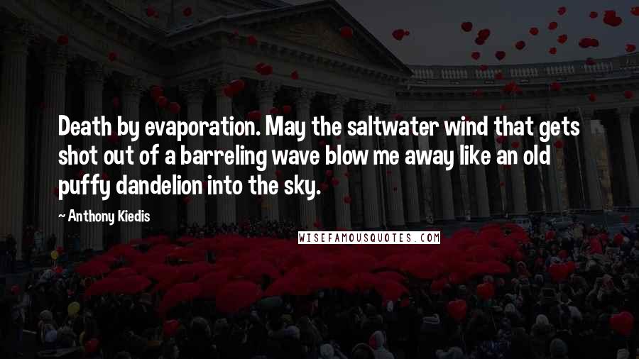Anthony Kiedis Quotes: Death by evaporation. May the saltwater wind that gets shot out of a barreling wave blow me away like an old puffy dandelion into the sky.