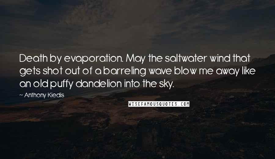 Anthony Kiedis Quotes: Death by evaporation. May the saltwater wind that gets shot out of a barreling wave blow me away like an old puffy dandelion into the sky.