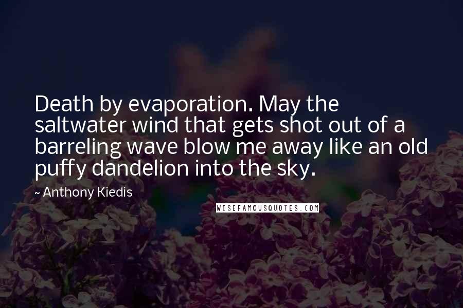 Anthony Kiedis Quotes: Death by evaporation. May the saltwater wind that gets shot out of a barreling wave blow me away like an old puffy dandelion into the sky.