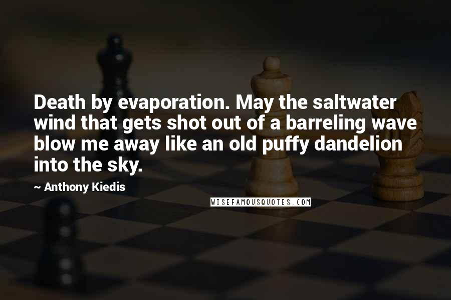 Anthony Kiedis Quotes: Death by evaporation. May the saltwater wind that gets shot out of a barreling wave blow me away like an old puffy dandelion into the sky.