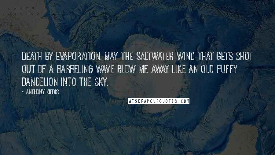 Anthony Kiedis Quotes: Death by evaporation. May the saltwater wind that gets shot out of a barreling wave blow me away like an old puffy dandelion into the sky.