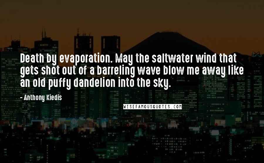 Anthony Kiedis Quotes: Death by evaporation. May the saltwater wind that gets shot out of a barreling wave blow me away like an old puffy dandelion into the sky.