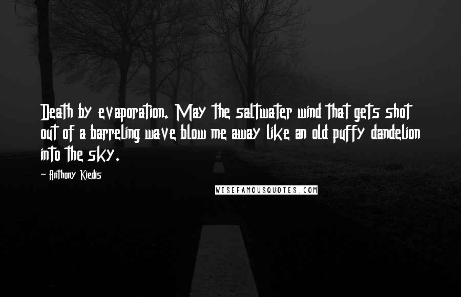 Anthony Kiedis Quotes: Death by evaporation. May the saltwater wind that gets shot out of a barreling wave blow me away like an old puffy dandelion into the sky.