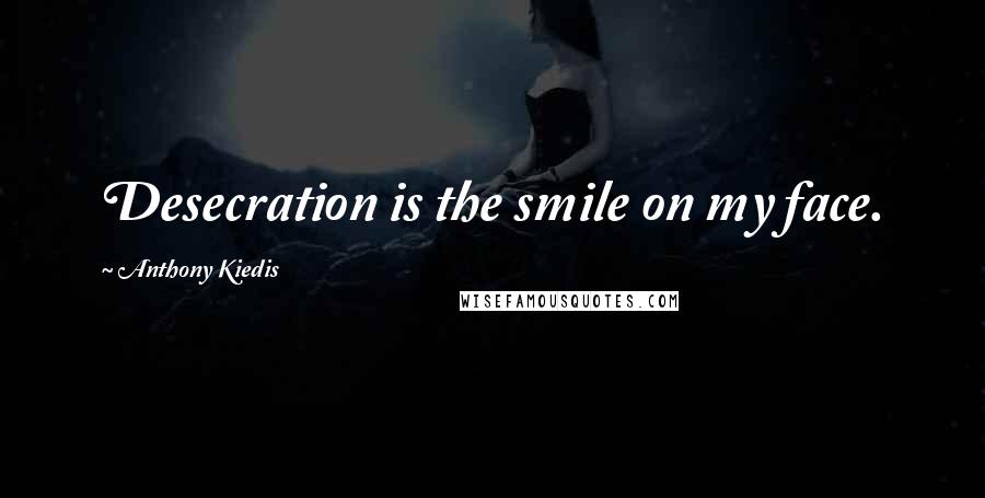 Anthony Kiedis Quotes: Desecration is the smile on my face.