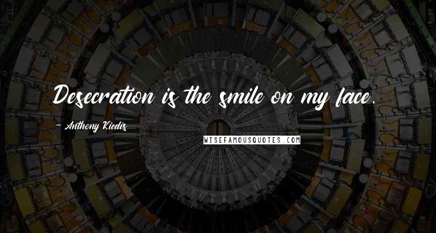 Anthony Kiedis Quotes: Desecration is the smile on my face.