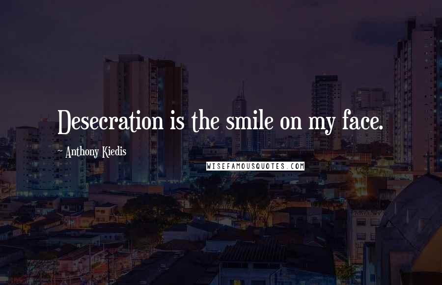 Anthony Kiedis Quotes: Desecration is the smile on my face.