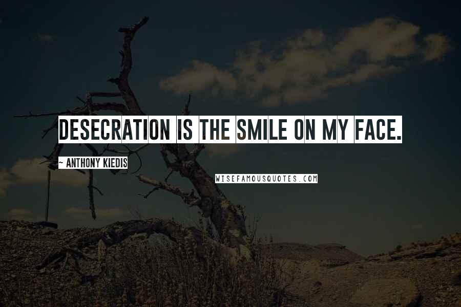 Anthony Kiedis Quotes: Desecration is the smile on my face.