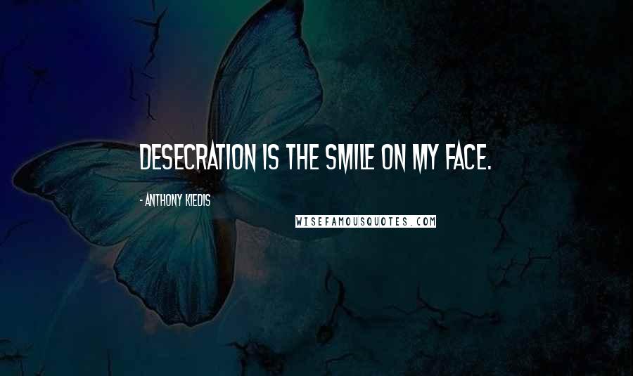 Anthony Kiedis Quotes: Desecration is the smile on my face.