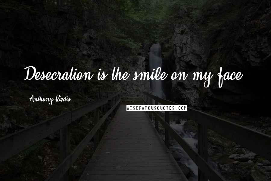 Anthony Kiedis Quotes: Desecration is the smile on my face.