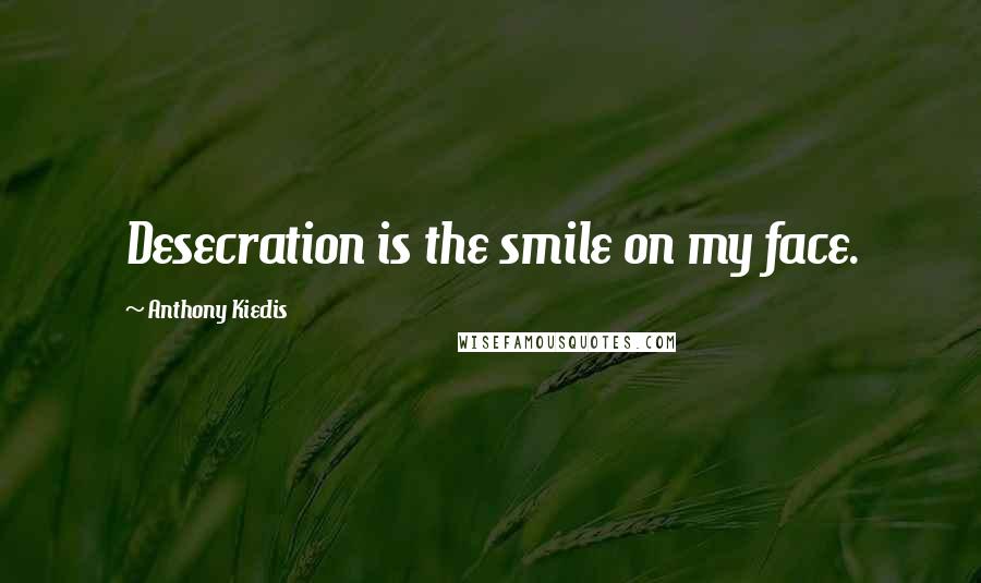Anthony Kiedis Quotes: Desecration is the smile on my face.