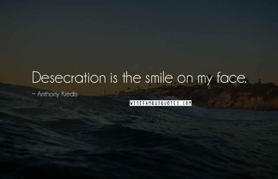 Anthony Kiedis Quotes: Desecration is the smile on my face.