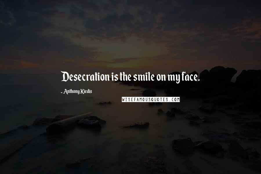 Anthony Kiedis Quotes: Desecration is the smile on my face.