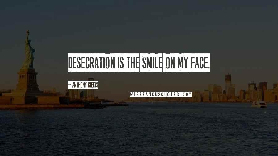 Anthony Kiedis Quotes: Desecration is the smile on my face.