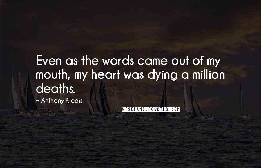 Anthony Kiedis Quotes: Even as the words came out of my mouth, my heart was dying a million deaths.