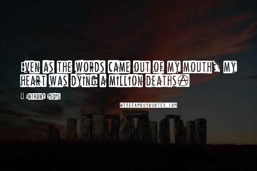 Anthony Kiedis Quotes: Even as the words came out of my mouth, my heart was dying a million deaths.