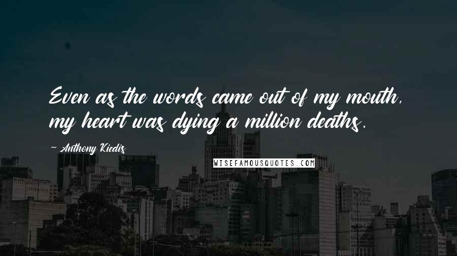 Anthony Kiedis Quotes: Even as the words came out of my mouth, my heart was dying a million deaths.