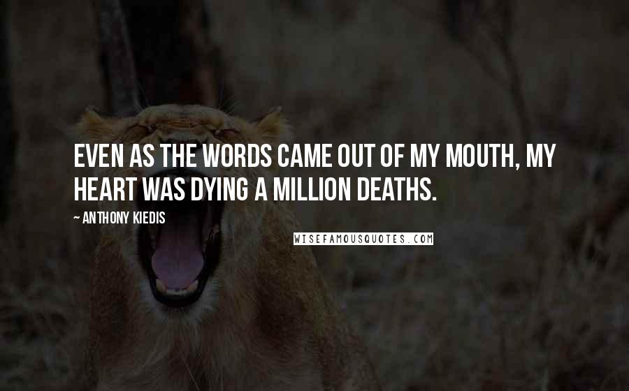 Anthony Kiedis Quotes: Even as the words came out of my mouth, my heart was dying a million deaths.