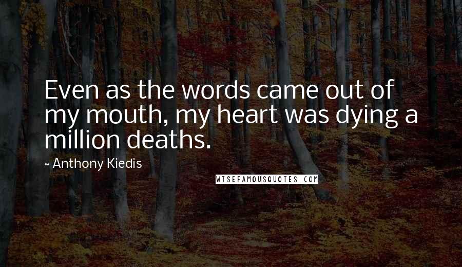 Anthony Kiedis Quotes: Even as the words came out of my mouth, my heart was dying a million deaths.