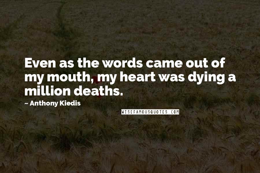 Anthony Kiedis Quotes: Even as the words came out of my mouth, my heart was dying a million deaths.