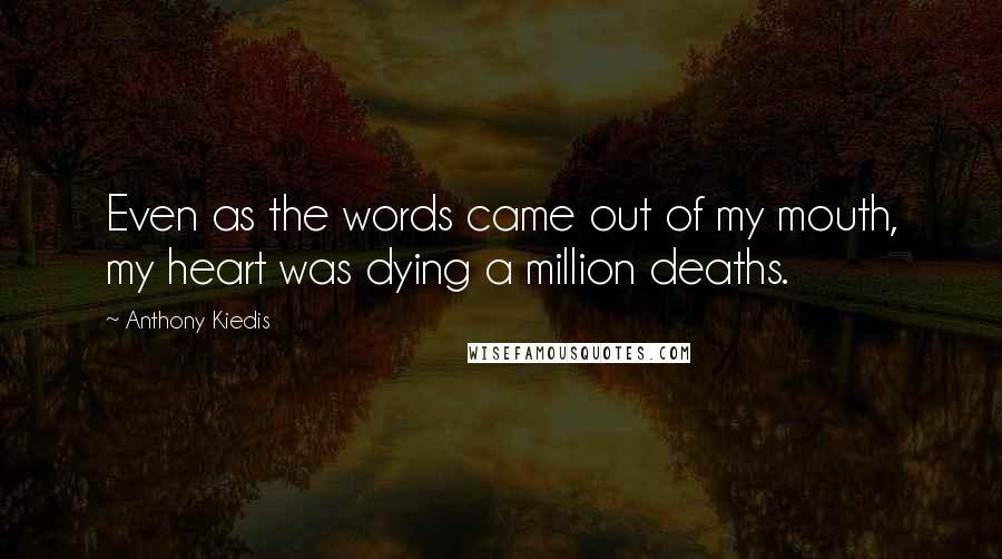 Anthony Kiedis Quotes: Even as the words came out of my mouth, my heart was dying a million deaths.