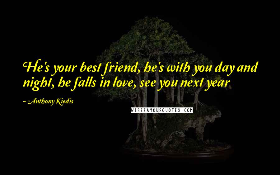 Anthony Kiedis Quotes: He's your best friend, he's with you day and night, he falls in love, see you next year