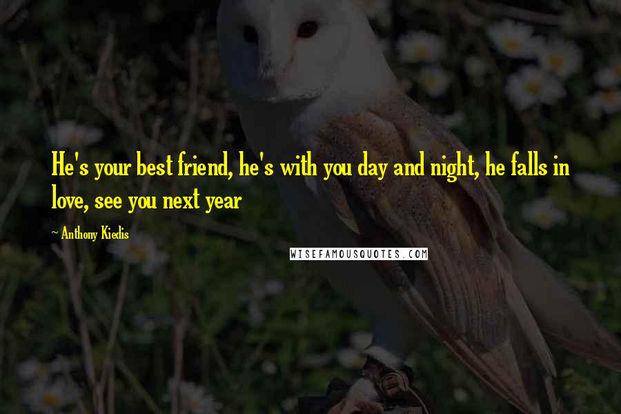 Anthony Kiedis Quotes: He's your best friend, he's with you day and night, he falls in love, see you next year