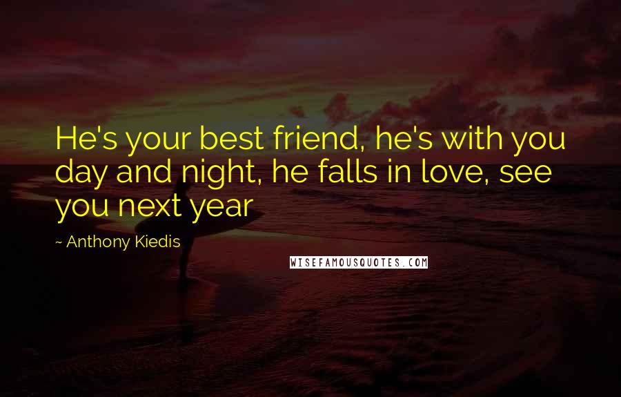 Anthony Kiedis Quotes: He's your best friend, he's with you day and night, he falls in love, see you next year