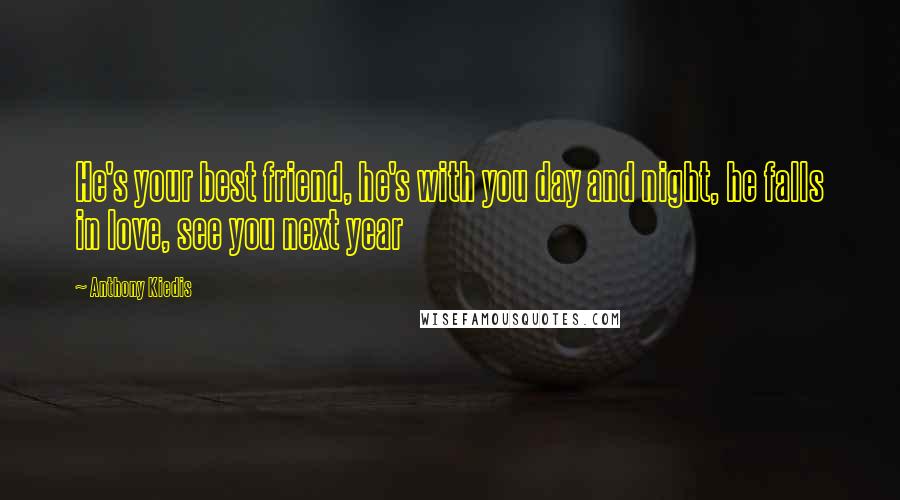 Anthony Kiedis Quotes: He's your best friend, he's with you day and night, he falls in love, see you next year
