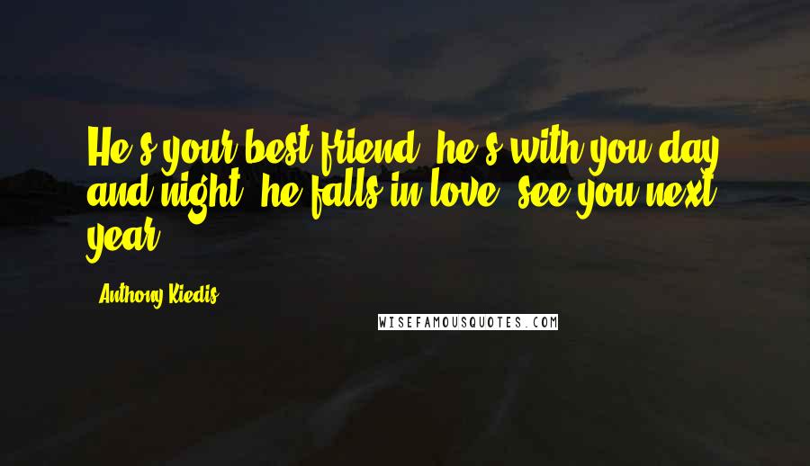 Anthony Kiedis Quotes: He's your best friend, he's with you day and night, he falls in love, see you next year