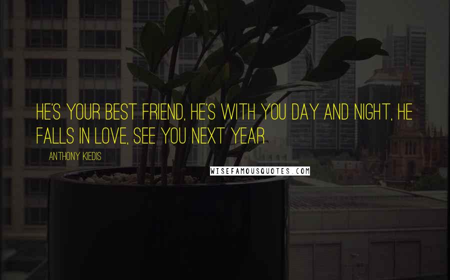 Anthony Kiedis Quotes: He's your best friend, he's with you day and night, he falls in love, see you next year