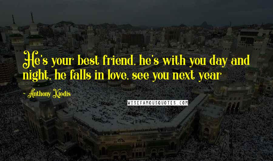 Anthony Kiedis Quotes: He's your best friend, he's with you day and night, he falls in love, see you next year