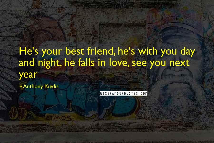 Anthony Kiedis Quotes: He's your best friend, he's with you day and night, he falls in love, see you next year