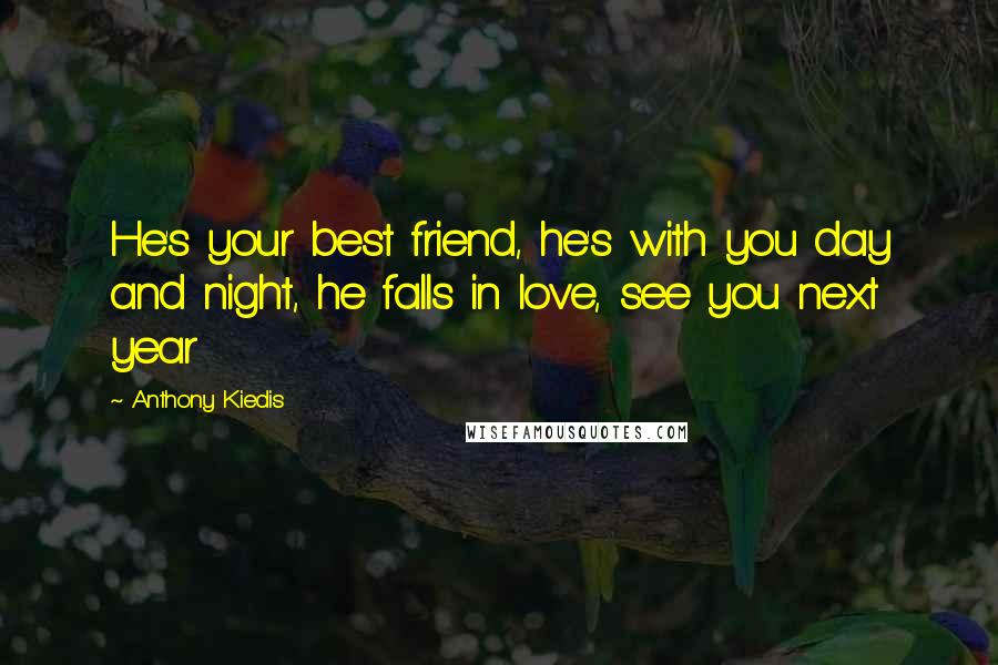 Anthony Kiedis Quotes: He's your best friend, he's with you day and night, he falls in love, see you next year