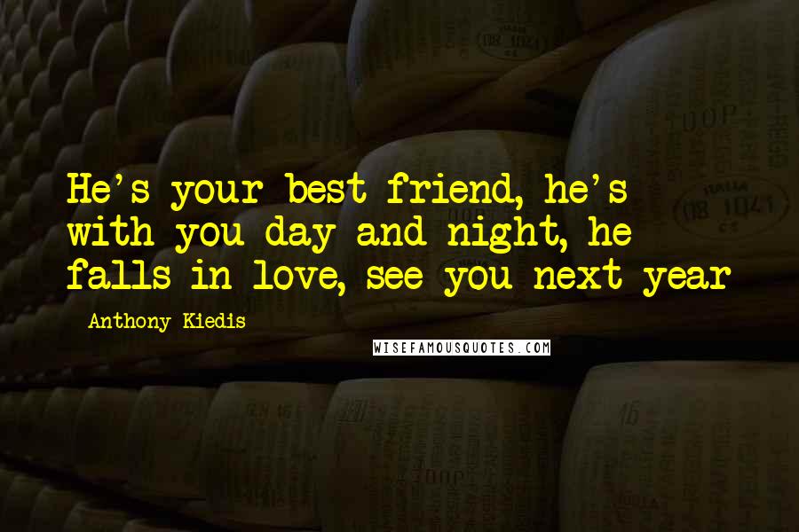 Anthony Kiedis Quotes: He's your best friend, he's with you day and night, he falls in love, see you next year