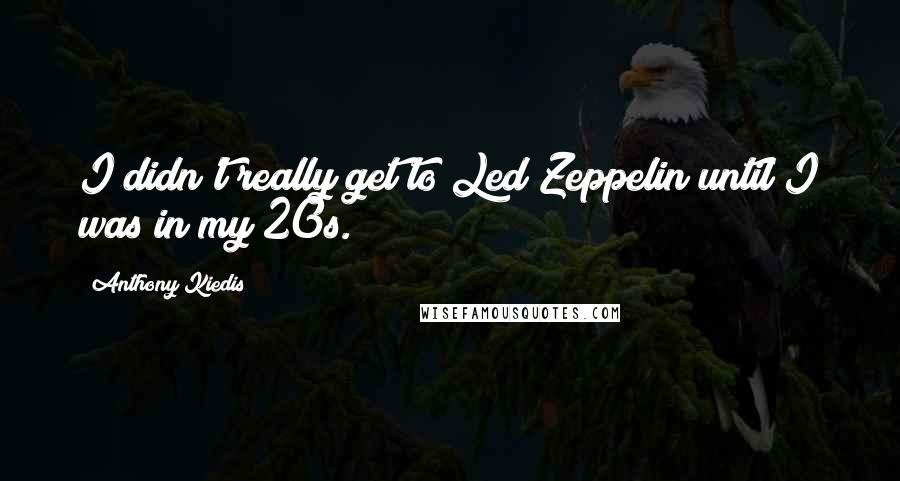 Anthony Kiedis Quotes: I didn't really get to Led Zeppelin until I was in my 20s.