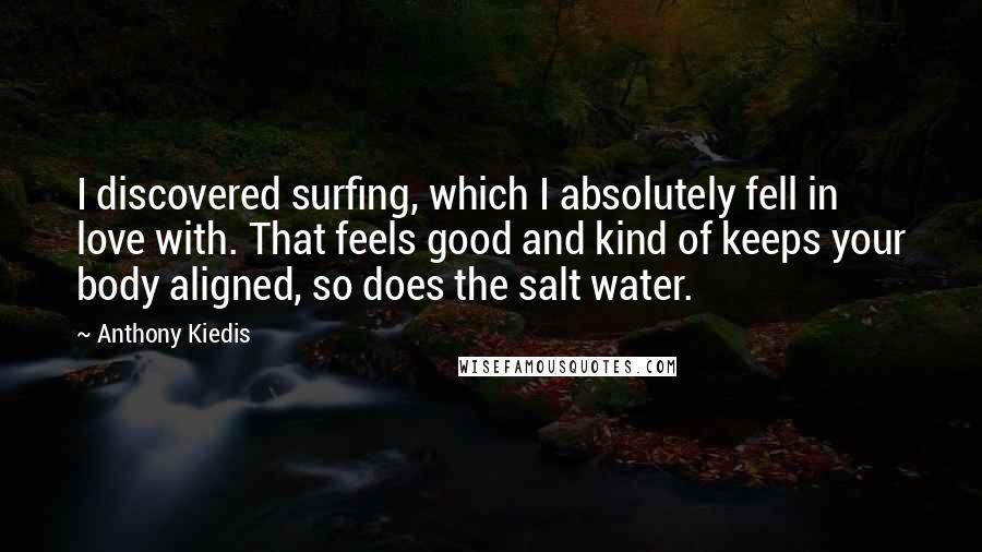 Anthony Kiedis Quotes: I discovered surfing, which I absolutely fell in love with. That feels good and kind of keeps your body aligned, so does the salt water.