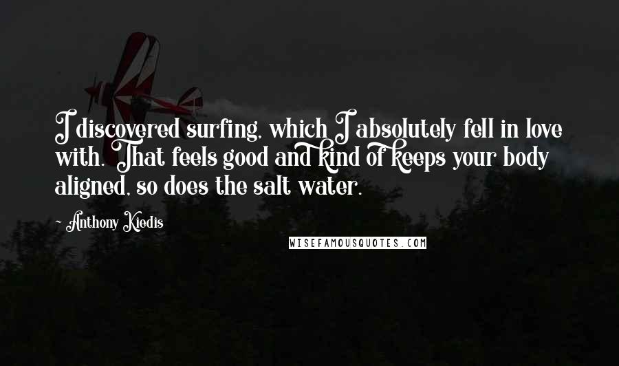 Anthony Kiedis Quotes: I discovered surfing, which I absolutely fell in love with. That feels good and kind of keeps your body aligned, so does the salt water.